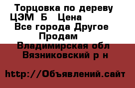 Торцовка по дереву  ЦЭМ-3Б › Цена ­ 45 000 - Все города Другое » Продам   . Владимирская обл.,Вязниковский р-н